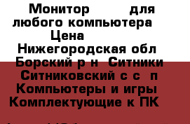 Монитор iiyama для любого компьютера   › Цена ­ 1 000 - Нижегородская обл., Борский р-н, Ситники (Ситниковский с/с) п. Компьютеры и игры » Комплектующие к ПК   